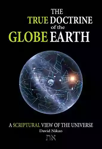 The True Doctrine Of The Globe Earth: A Scriptural Geocentric View Of The Universe