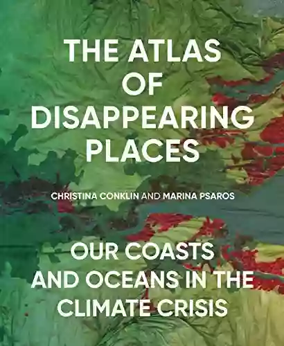 The Atlas Of Disappearing Places: Our Coasts And Oceans In The Climate Crisis