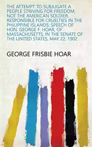 The Attempt to Subjugate a People Striving for Freedom Not the American Soldier Responsible for Cruelties in the Philippine Islands: Speech of Hon George Senate of the United States May 22 1902