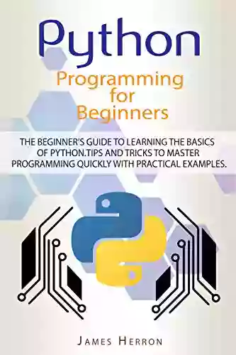 Python Programming For Beginners: The Beginner s Guide to Learning the Basics of Python Tips and Tricks to Master Programming Quickly with Practical Examples