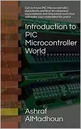 The Beginner s Guide to PIC Microcontroller World: Get to Know PIC Microcontroller datasheets and best development environment and Simulation tools that will make your embedded life joyful