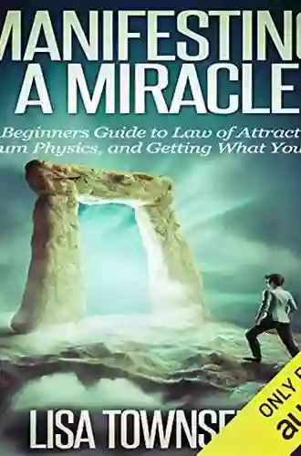 Manifesting A Miracle: The Beginners Guide To Law Of Attraction Quantum Physics And Getting What You Want (Manifesting The Law Of Attraction Made Simple)