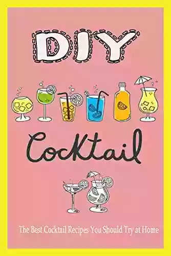 DIY Cocktail: The Best Cocktail Recipes You Should Try At Home: How To Cocktail For Beginner