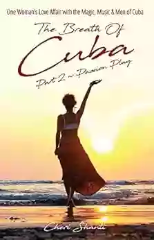 Passion Play: The Breath Of Cuba Part 2: One Woman S Love Affair With The Magic Music And Men Of Cuba