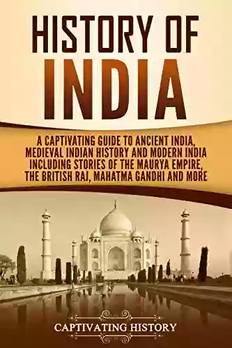 History Of India: A Captivating Guide To Ancient India Medieval Indian History And Modern India Including Stories Of The Maurya Empire The British Raj Gandhi And More (Captivating History)