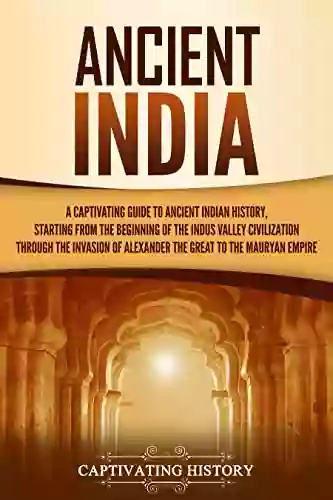 Ancient India: A Captivating Guide To Ancient Indian History Starting From The Beginning Of The Indus Valley Civilization Through The Invasion Of Alexander The Great To The Mauryan Empire