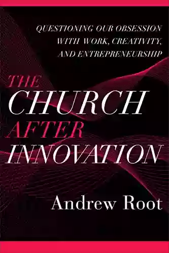 The Church After Innovation (Ministry In A Secular Age #5): Questioning Our Obsession With Work Creativity And Entrepreneurship