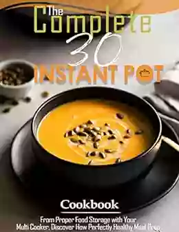 The Complete 30 Instant Pot Cookbook With From Proper Food Storage With Your Multi Cooker Discover How Perfectly Healthy Meal Prep