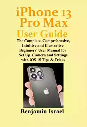 IPhone 13 Pro Max User Guide: The Complete Comprehensive Intuitive And Illustrative Beginners User Manual For Set Up Camera And Settings With IOS 15 13 Pro Max User Manual For Men And Women)