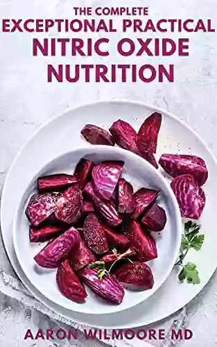 THE COMPLETE EXCEPTIONAL PRACTICAL NITRIC OXIDE NUTRITION: The Essential Guide To Discover Dietary Strategies To Prevent And Cure Chronic Disease