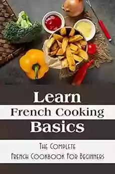 Learn French Cooking Basics: The Complete French Cookbook For Beginners: Easy Sweet French Recipes