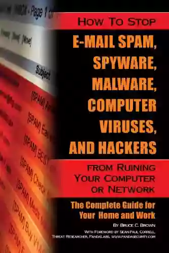 How To Stop E Mail Spam Spyware Malware Computer Viruses And Hackers From Ruining Your Computer Or Network: The Complete Guide For Your Home And Work