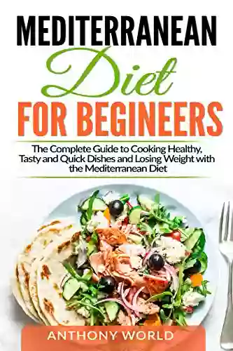 Mediterranean Diet For Beginners: The Complete Guide To Cooking Healthy Tasty And Quick Dishes And Losing Weight With The Mediterranean Diet