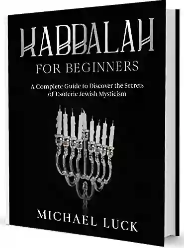 Kabbalah For Beginners: A Complete Guide To Discover The Secrets Of Ancient And Esoteric Jewish Mysticism