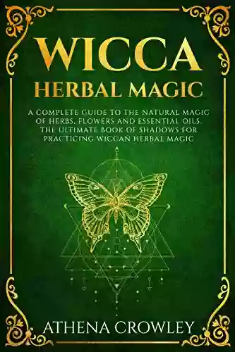 Wicca Herbal Magic: A complete Guide to the natural Magic of Herbs Flowers and Essential Oils The ultimate of Shadows for practicing Wiccan Herbal Magic