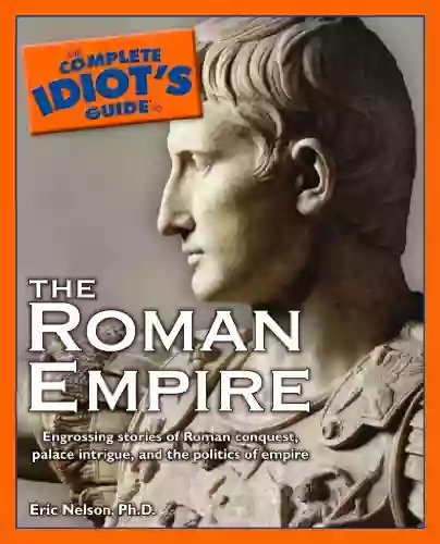 The Complete Idiot S Guide To The Roman Empire: Engrossing Stories Of Roman Conquest Palace Intrigue And The Politics Of Empire