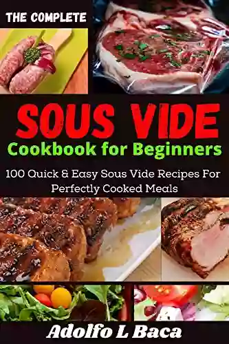 The Complete Sous Vide Cookbook For Beginners: 100 Quick Easy Sous Vide Recipes For Perfectly Cooked Meals