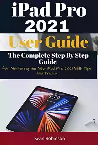 IPad Pro 2021 User Guide: The Complete Step By Step Guide For Mastering The New IPad Pro 2021 With Tips And Tricks