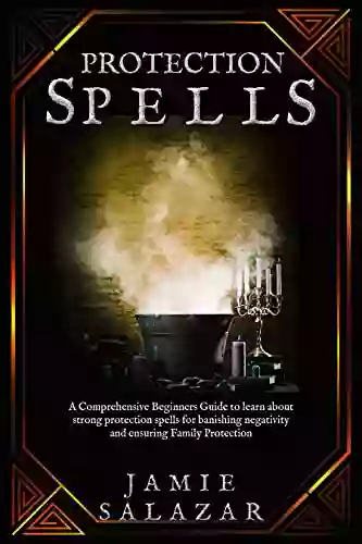 Protection Spells: A Comprehensive Beginners Guide To Learn About Strong Protection Spells For Banishing Negativity And Ensuring Family Protection