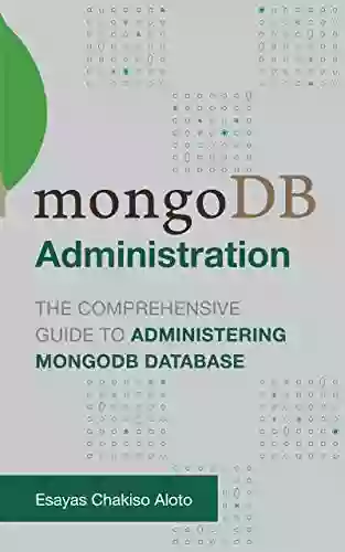 MongoDB Administration: The Comprehensive Guide To Administering MongoDB Database