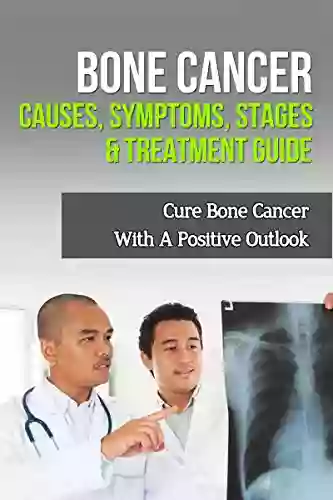 Bone Cancer Causes Symptoms Stages Treatment Guide: Cure Bone Cancer With A Positive Outlook