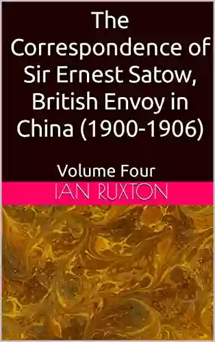 The Correspondence of Sir Ernest Satow British Envoy in China (1900 1906): Volume Four