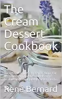 The Cream Dessert Cookbook: Successful And Easy Preparation For Beginners And Professionals The Best Recipes Designed For Every Taste