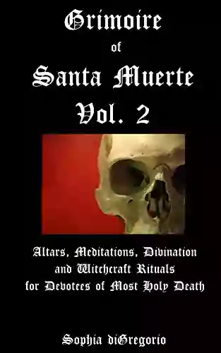 Grimoire Of Santa Muerte Volume 2: Altars Meditations Divination And Witchcraft Rituals For Devotees Of Most Holy Death