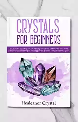 Crystals For Beginners: The Definitive Holistic Guide For Learning How Stones And Crystals Really Work And How To Use Their Magical Healing Powers Includes Zodiac Birthstone Guide