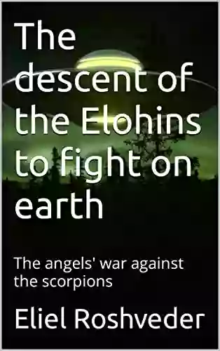 The Descent Of The Elohins To Fight On Earth: The Angels War Against The Scorpions (Instruction For The Approaching Apocalypse 8)