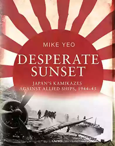 Desperate Sunset: Japan S Kamikazes Against Allied Ships 1944 45