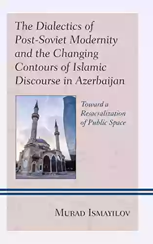 The Dialectics Of Post Soviet Modernity And The Changing Contours Of Islamic Discourse In Azerbaijan: Toward A Resacralization Of Public Space (Contemporary Asia: Societies Politics And Cultures)