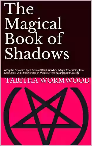 The Magical of Shadows: A Digital Grimoire Spell of Black White Magic Containing Four Centuries Old Manuscripts on Magick Healing and Spell Casting