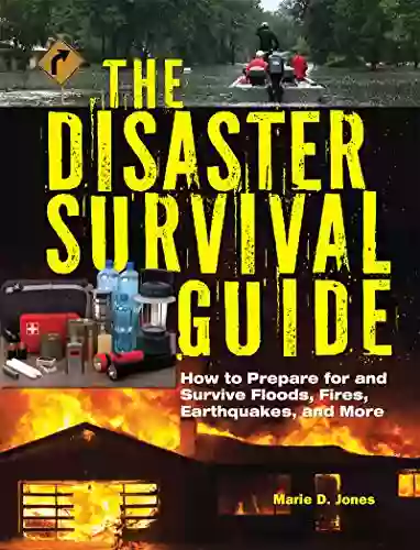 The Disaster Survival Guide: How To Prepare For And Survive Floods Fires Earthquakes And More