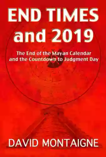 End Times To 2019: The End Of The Mayan Calendar And The Countdown To Judgment Day