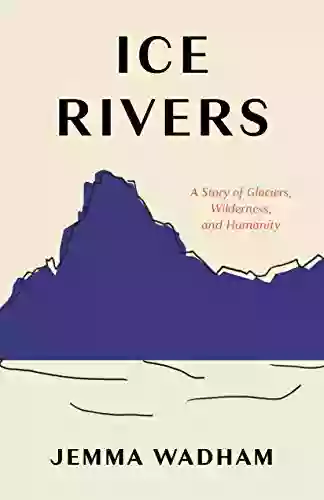 Ice Rivers: A Story of Glaciers Wilderness and Humanity