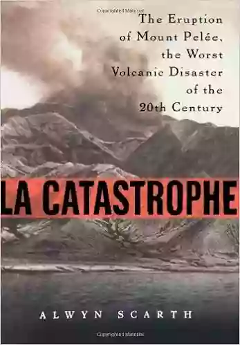 La Catastrophe: The Eruption Of Mount Pelee The Worst Volcanic Disaster Of The 20th Century