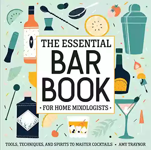 The Essential Bar For Home Mixologists: Tools Techniques And Spirits To Master Cocktails