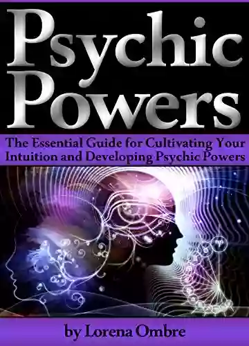 Psychic Powers: The Essential Guide for Cultivating Your Intuition and Developing Psychic Powers