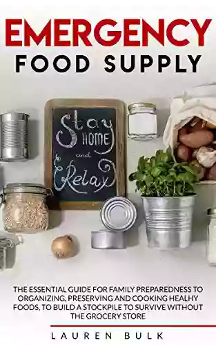 EMERGENCY FOOD SUPPLY: The Essential Guide For Family Preparedness To Organizing Preserving And Cooking Healthy Foods To Build A Stockpile To Survive Without The Grocery Store