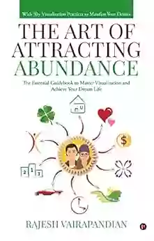 The Art Of Attracting Abundance : The Essential Guidebook To Master Visualization And Achieve Your Dream Life