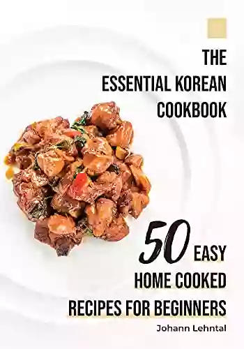 The Essential Korean Cookbook: 50 Easy Home Cooked Recipes For Beginners (Asian Cooking Recipe Books)