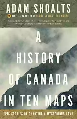 A History Of Canada In Ten Maps: Epic Stories Of Charting A Mysterious Land