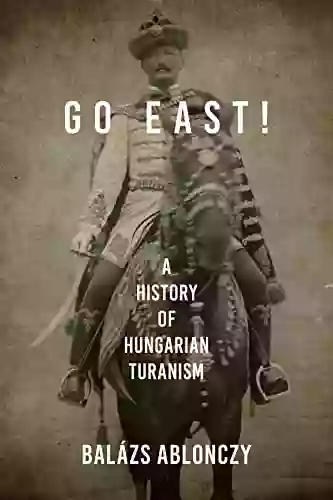 Go East : A History Of Hungarian Turanism (Studies In Hungarian History)