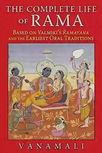 The Complete Life Of Rama: Based On Valmiki S Ramayana And The Earliest Oral Traditions