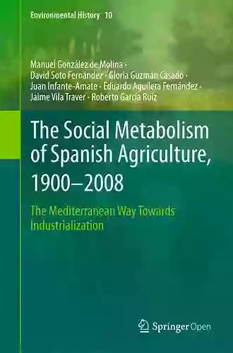 The Social Metabolism Of Spanish Agriculture 1900 2008: The Mediterranean Way Towards Industrialization (Environmental History 10)