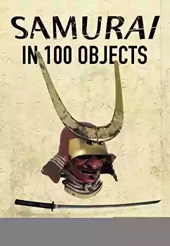 Samurai In 100 Objects: The Fascinating World Of The Samurai As Seen Through Arms And Armour Places And Images