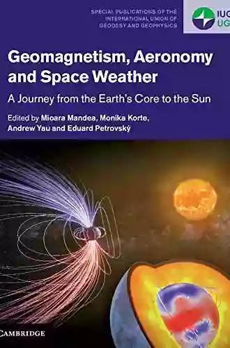 Geomagnetism Aeronomy And Space Weather: A Journey From The Earth S Core To The Sun (Special Publications Of The International Union Of Geodesy And Geophysics 4)