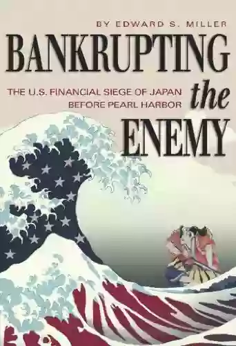 Bankrupting The Enemy: The U S Financial Siege Of Japan Before Pearl Harbor