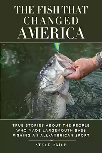 The Fish That Changed America: True Stories About The People Who Made Largemouth Bass Fishing An All American Sport